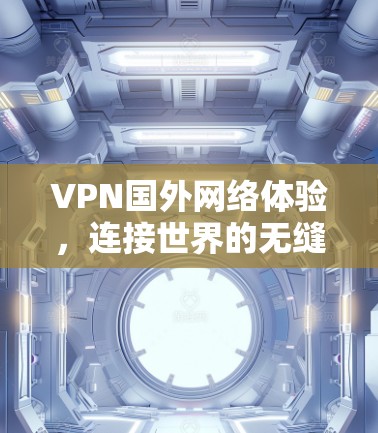VPN国外网络体验，连接世界的无缝通信
