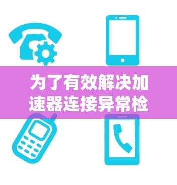 为了有效解决加速器连接异常检测的问题，可以按照以下步骤进行