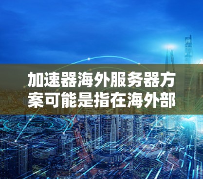 加速器海外服务器方案可能是指在海外部署加速器服务器来优化数据传输和网络性能的方案。以下是一些关键点和建议
