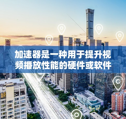 加速器是一种用于提升视频播放性能的硬件或软件解决方案，通过优化视频流处理来提高播放速度和质量。以下是对加速器在高清视频加速方面的详细分析