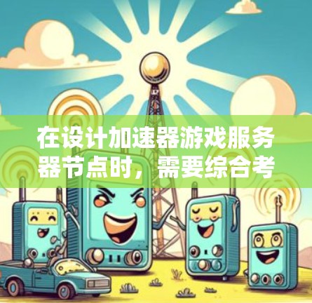 在设计加速器游戏服务器节点时，需要综合考虑多个方面，确保服务器能够高效、稳定地运行。以下是详细的解决方案