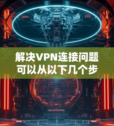 解决VPN连接问题可以从以下几个步骤入手