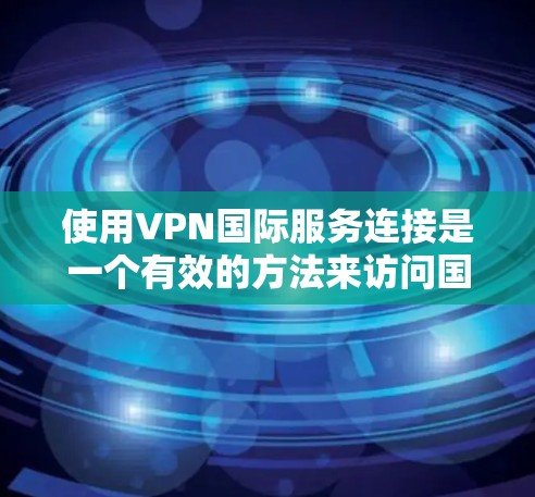 使用VPN国际服务连接是一个有效的方法来访问国际网络资源，并确保网络安全。以下是详细的步骤和注意事项