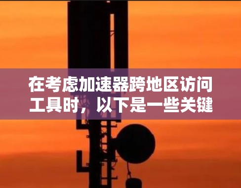 在考虑加速器跨地区访问工具时，以下是一些关键点和建议，帮助您选择最适合的解决方案