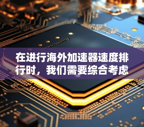 在进行海外加速器速度排行时，我们需要综合考虑多个关键因素，包括加速器的最大能量、磁场强度、环路半径、电场加速区域、粒子速率、效率、应用领域和建设成本。以下是对主要加速器的分析和排名