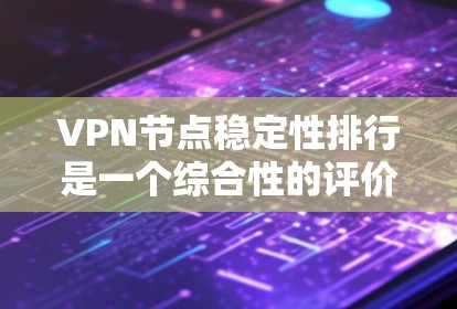 VPN节点稳定性排行是一个综合性的评价过程，涉及多个因素。以下是对VPN稳定性排行的详细分析