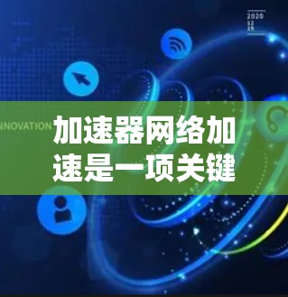 加速器网络加速是一项关键的网络优化技术，旨在通过硬件加速来提升数据传输效率。以下是对加速器网络加速的详细总结，帮助您更好地理解和应用这一技术