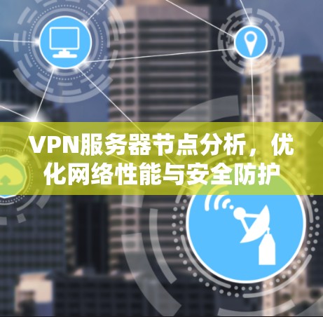 VPN服务器节点分析，优化网络性能与安全防护
