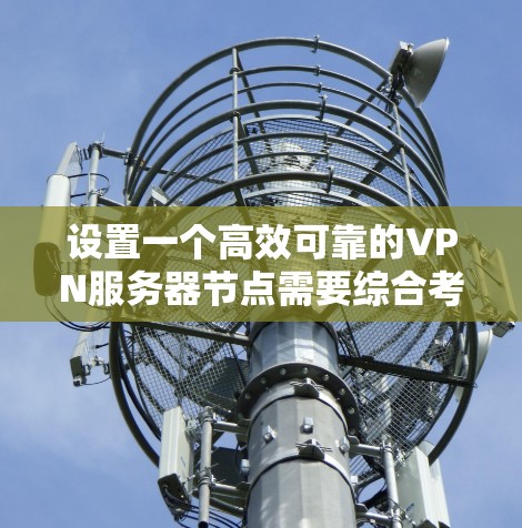 设置一个高效可靠的VPN服务器节点需要综合考虑多个因素，确保其能够满足性能、稳定性和安全性的需求。以下是详细的步骤和建议