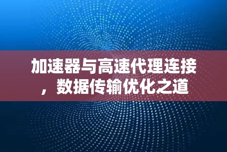 加速器与高速代理连接，数据传输优化之道