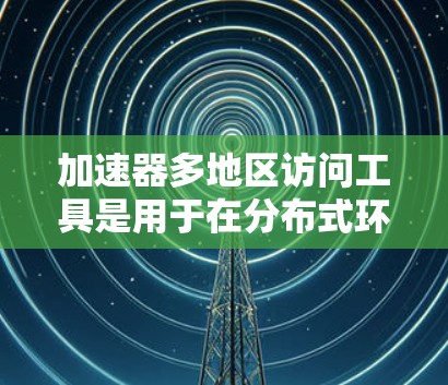 加速器多地区访问工具是用于在分布式环境中高效管理和利用多地区计算资源的解决方案，旨在优化数据处理和任务执行性能。以下是对这一主题的详细分析