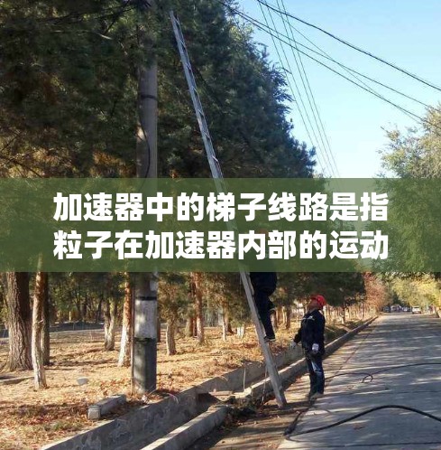 加速器中的梯子线路是指粒子在加速器内部的运动轨迹，具体描述如下