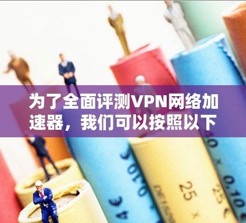 为了全面评测VPN网络加速器，我们可以按照以下步骤进行测试和分析