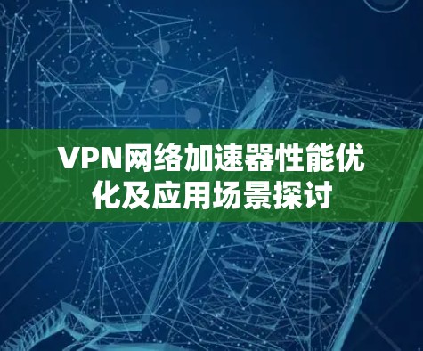 VPN网络加速器性能优化及应用场景探讨