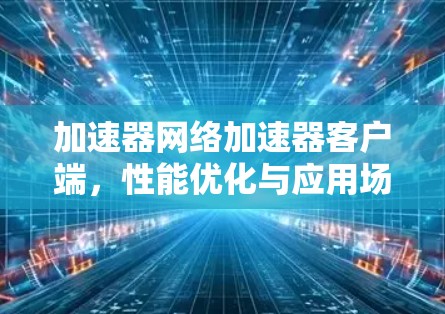 加速器网络加速器客户端，性能优化与应用场景分析