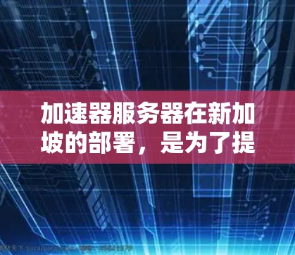 加速器服务器在新加坡的部署，是为了提高内容分发和数据访问的效率，特别是在东南亚地区。以下是对这一技术的详细分析