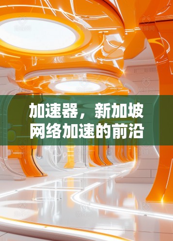 加速器，新加坡网络加速的前沿技术探索