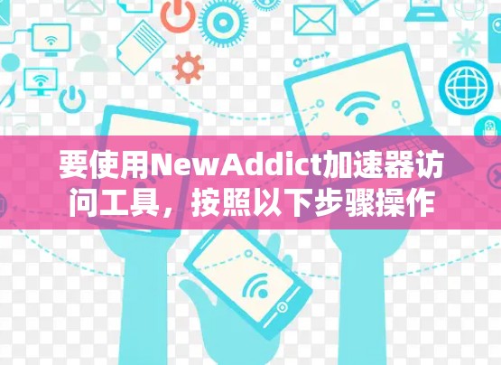 要使用NewAddict加速器访问工具，按照以下步骤操作