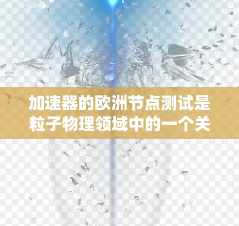 加速器的欧洲节点测试是粒子物理领域中的一个关键阶段，主要用于验证和确保大型粒子加速器系统的性能和稳定性。以下是对这一测试过程的详细总结