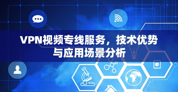 VPN视频专线服务，技术优势与应用场景分析