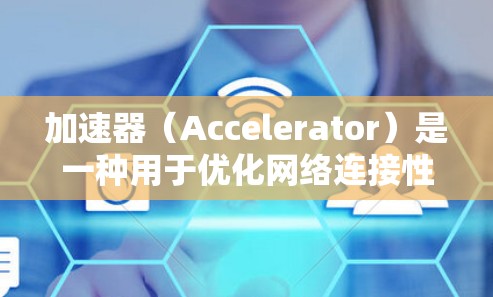 加速器（Accelerator）是一种用于优化网络连接性能的设备或软件，主要用于提高数据传输速度、减少延迟或增强网络带宽。全球网络连接中的加速器可以帮助用户或企业在全球范围内高效地访问互联网资源