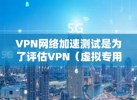 VPN网络加速测试是为了评估VPN（虚拟专用网络）在网络连接中的性能表现，确保其能够提供高效、稳定且安全的网络加速服务。以下是一些常用的测试方法和步骤