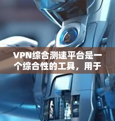 VPN综合测速平台是一个综合性的工具，用于全面评估VPN服务的性能，包括速度、稳定性、安全性等多个方面。以下是对该平台的详细分析和总结