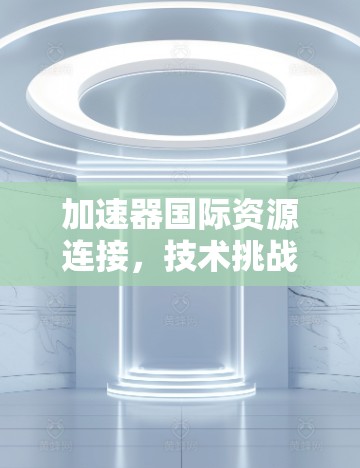 加速器国际资源连接，技术挑战与解决方案