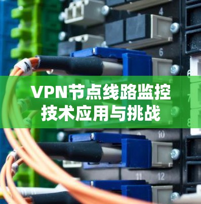 VPN节点线路监控技术应用与挑战