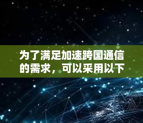 为了满足加速跨国通信的需求，可以采用以下策略和工具