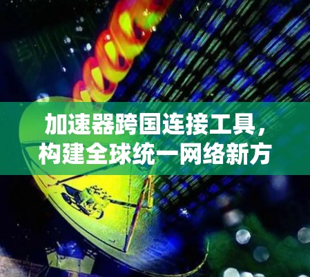 加速器跨国连接工具，构建全球统一网络新方案