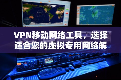 VPN移动网络工具，选择适合您的虚拟专用网络解决方案