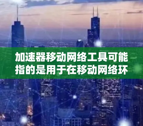 加速器移动网络工具可能指的是用于在移动网络环境下加速网络连接或数据传输的工具或技术。以下是一些可能的解释和相关工具