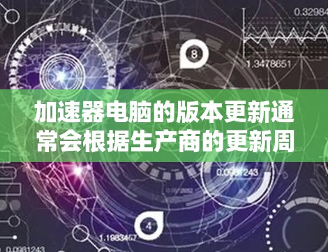 加速器电脑的版本更新通常会根据生产商的更新周期进行，每个品牌和型号的更新频率和内容可能有所不同。以下是一些常见的加速器电脑品牌及其更新情况