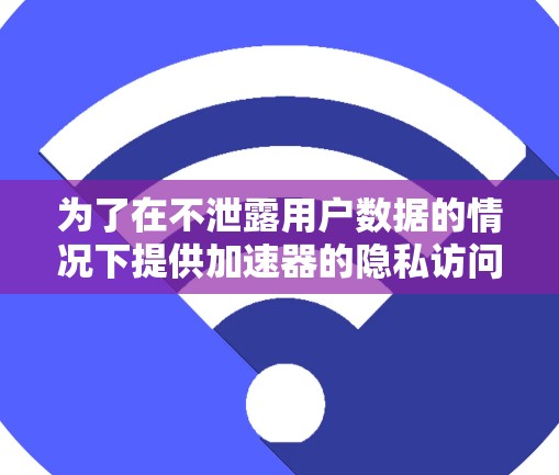 为了在不泄露用户数据的情况下提供加速器的隐私访问，以下是一个结构化的方案