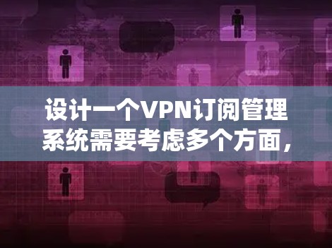 设计一个VPN订阅管理系统需要考虑多个方面，涵盖用户管理、订阅处理、支付系统、用户支持以及安全性等关键功能。以下是系统设计的详细说明
