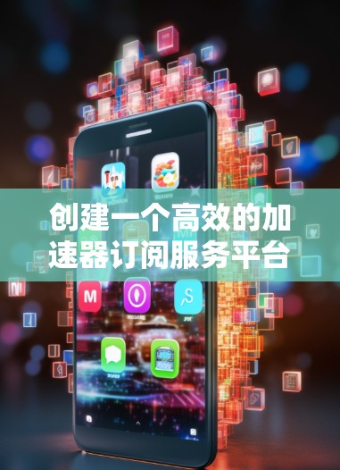 创建一个高效的加速器订阅服务平台需要细致的规划和执行。以下是一个结构化的步骤指南，帮助您逐步构建和推广这个平台