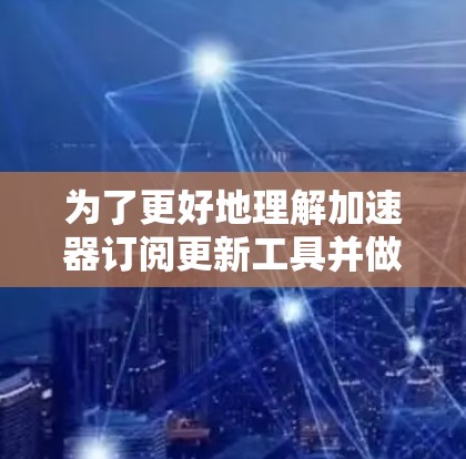 为了更好地理解加速器订阅更新工具并做出明智的选择，以下是对这一工具的详细分析和总结