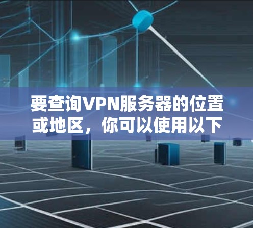 要查询VPN服务器的位置或地区，你可以使用以下方法