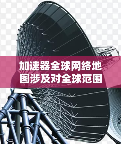 加速器全球网络地图涉及对全球范围内的加速器设备进行分布和分析。以下是对这一主题的详细探讨