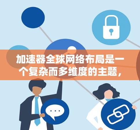 加速器全球网络布局是一个复杂而多维度的主题，涉及技术、网络、政策和未来趋势等多个方面。以下是对这一主题的系统性分析和总结