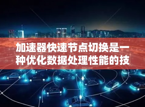 加速器快速节点切换是一种优化数据处理性能的技术，常用于加速器架构中，以提高数据处理的效率。以下是对此技术的详细解释