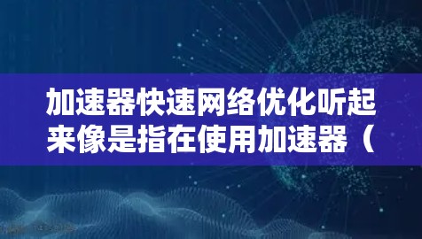 加速器快速网络优化听起来像是指在使用加速器（可能是网络加速设备或云加速服务）时，如何快速有效地优化网络性能的问题。以下是一些可能的优化方向和建议