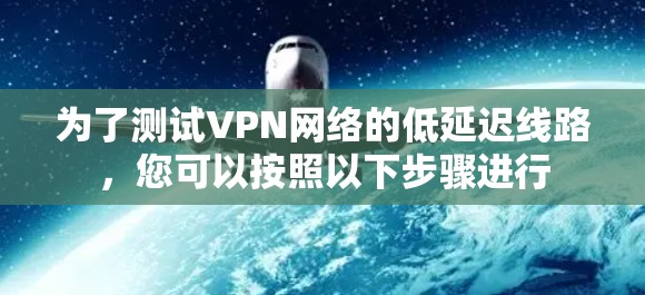为了测试VPN网络的低延迟线路，您可以按照以下步骤进行