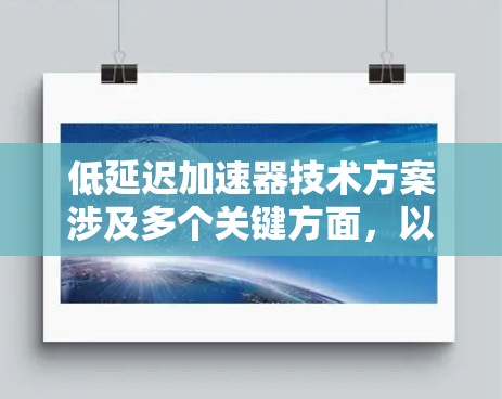 低延迟加速器技术方案涉及多个关键方面，以确保在处理任务时最大化效率并最小化延迟。以下是一个综合性的技术方案