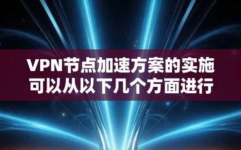 VPN节点加速方案的实施可以从以下几个方面进行，确保在提升速度的同时，保持网络的安全性和可靠性