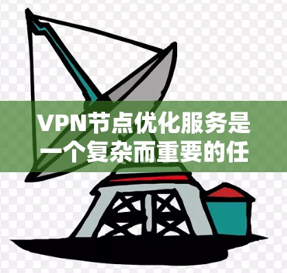 VPN节点优化服务是一个复杂而重要的任务，涉及技术、网络和用户体验等多个方面。以下是一些关键点，帮助你优化VPN节点，提升服务质量和用户满意度