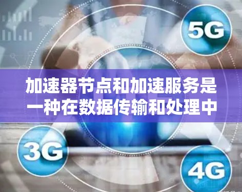 加速器节点和加速服务是一种在数据传输和处理中使用的高效技术，旨在提高性能和减少延迟。以下是对这一技术的详细分析和总结