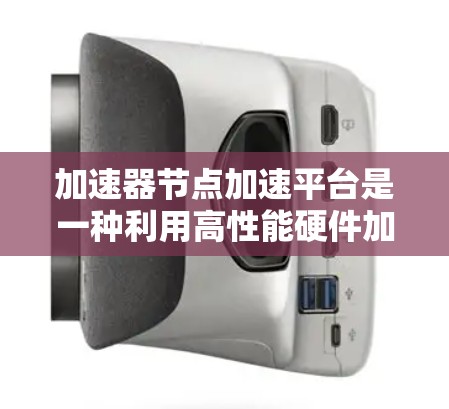 加速器节点加速平台是一种利用高性能硬件加速技术来优化数据处理的解决方案，旨在提高数据处理的速度、效率和扩展性。以下是对该平台的详细分析和总结