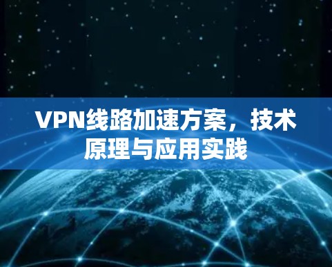 VPN线路加速方案，技术原理与应用实践